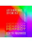 Сергей Рыбников - Английские времена Perfect. Простой гайд с практическими упражнениями для быстрого изучения и примерами из песен и фильмов.