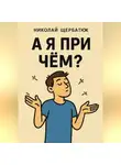 Николай Щербатюк - А я при чём?