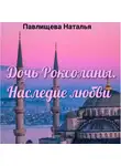 Наталья Павлищева - Дочь Роксоланы. Наследие любви