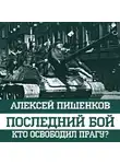 Алексей Пишенков - Последний бой. Кто освободил Прагу?