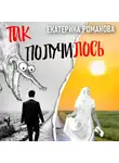 Екатерина Романова - Так получилось. Инфантильный муж – отличный повод для развода