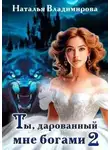Наталья Владимирова - Ты, дарованный мне богами. Книга 2