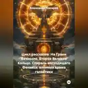 Постер книги Цикл рассказов: На Грани Вечности. Второе Великое Кольцо. СПИРАЛЬ ВОСХОДЯЩЕГО ФЕНИКСА: АЛХИМИЯ ХРАМА И ГАЛАКТИКИ