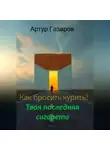 Артур Газаров - Как бросить курить? Твоя последняя сигарета
