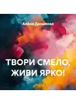 Алёна Данилова - ТВОРИ СМЕЛО, ЖИВИ ЯРКО!