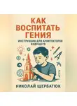 Николай Щербатюк - Как Воспитать Гения: Инструкция для Архитекторов Будущего