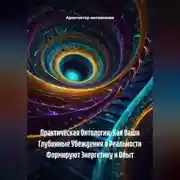 Постер книги Практическая Онтология: Как Ваши Глубинные Убеждения о Реальности Формируют Энергетику и Опыт