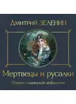 Дмитрий Зеленин - Мертвецы и русалки. Очерки славянской мифологии