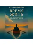 Асель Исмаилова - Время жить. Как успевать важное и добиваться своего