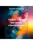 Татьяна Захаренко - Гродно. Город, где время спрятало ключ