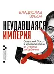 Владислав Зубок - Неудавшаяся империя. Советский Союз в холодной войне от Сталина до Горбачева