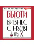 Елена Москичева - Бьюти-бизнес с нуля. Честное руководство для тех, кто решил вложить деньги в индустрию красоты