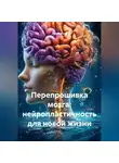 Лилия Роуз - Перепрошивка мозга: нейропластичность для новой жизни