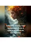 Лилия Роуз - Алхимия потерь Как превратить боль в силу и вырасти на месте раны