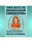 Светлана Литвинцева - Тонкое искусство эмоциональной самообороны. Как защитить своё психическое здоровье в мире манипуляций