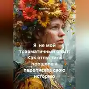 Постер книги Я не мой травматичный опыт: Как отпустить прошлое и переписать свою историю