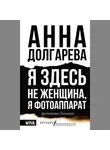 Анна Долгарева - Я здесь не женщина, я фотоаппарат. Фронтовые дневники