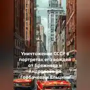 Постер книги Уничтожение СССР в портретах его вождей от Брежнева и Андропова до Горбачева и Ельцина
