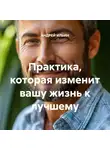 Андрей Ильин - Практика, которая изменит вашу жизнь к лучшему