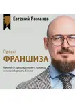 Евгений Романов - Проект «Франшиза». Как найти идею, вдохновить команду и масштабировать бизнес