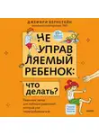 Джеффри Бернстейн - Неуправляемый ребенок: что делать? Реальный метод для любящих родителей, которые уже перепробовали всё