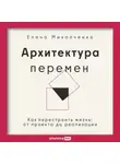 Елена Михалченко - Архитектура перемен: Как перестроить жизнь: от проекта до реализации