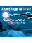 Александр Куприн - Лунной ночью и другие рассказы