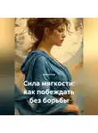 Лилия Роуз - Сила мягкости: как побеждать без борьбы