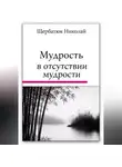 Николай Щербатюк - Мудрость в Отсутствии Мудрости