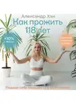 Александр Хан - Как прожить 118 лет. Подари себе молодость и долголетие!
