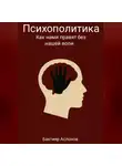 Бахтияр Аслонов - Психополитика: Как нами правят без нашей воли