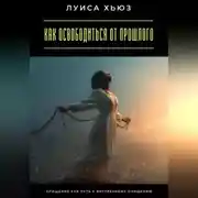 Постер книги Как освободиться от прошлого. Прощение как путь к внутреннему очищению