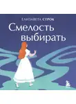 Елизавета Строк - Смелость выбирать. Книга-вдохновение для тех, кто хочет изменить свою жизнь, но не знает как
