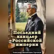 Постер книги Последний канцлер Российской империи. Александр Михайлович Горчаков