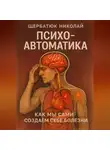 Николай Щербатюк - Психо-автоматика: Как мы сами создаем себе болезни