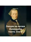 Иммануил Кант - Лекции по логике Иммануила Канта. Том 2.