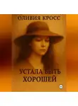 Оливия Кросс - УСТАЛА БЫТЬ ХОРОШЕЙ