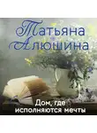 Татьяна Алюшина - Дом, где исполняются мечты