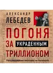 Александр Лебедев - Погоня за украденным триллионом. Расследования охотника на банкиров