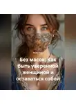 Лилия Роуз - Без масок: Как быть уверенной женщиной и оставаться собой