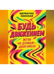 Николай Щербатюк - Будь движением: Жги! Не думай – двигайся!