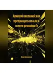 Юлия Волконская - АЛХИМИЯ ЖЕЛАНИЙ:КАК ПРЕВРАЩАТЬ МЫСЛИ В ЗОЛОТО РЕАЛЬНОСТИ