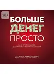 Даулет Арманович - Больше денег просто. За 10 простых шагов, доступных каждому уже сегодня