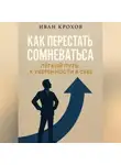 Иван Крохов - Как перестать сомневаться: лёгкий путь к уверенности в себе