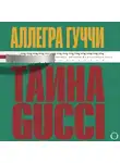 Аллегра Гуччи - Тайна Гуччи. Правда, которая ждала своего часа