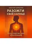 Николай Щербатюк - Разожги свое Солнце: Путь к энергии , силе и реализации