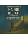 Николай Щербатюк - Начни Делать: Как привычки и дисциплина помогут вам изменить жизнь