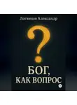 Александр Логвинов - Бог, как вопрос