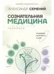 Александр Семений - Сознательная медицина: биотехнологии здоровья