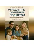 Арслан Тамерланов - Управление семейным бюджетом. Простые шаги к деньгам без стресса и долгов.